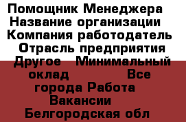 Помощник Менеджера › Название организации ­ Компания-работодатель › Отрасль предприятия ­ Другое › Минимальный оклад ­ 18 000 - Все города Работа » Вакансии   . Белгородская обл.